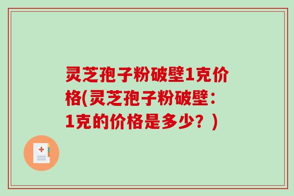 灵芝孢子粉破壁1克价格(灵芝孢子粉破壁：1克的价格是多少？)