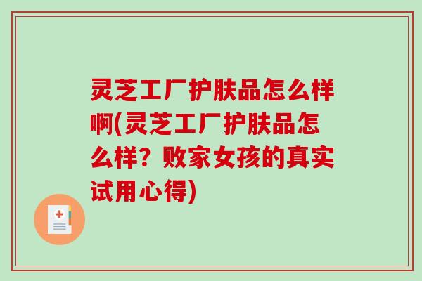 灵芝工厂护肤品怎么样啊(灵芝工厂护肤品怎么样？败家女孩的真实试用心得)
