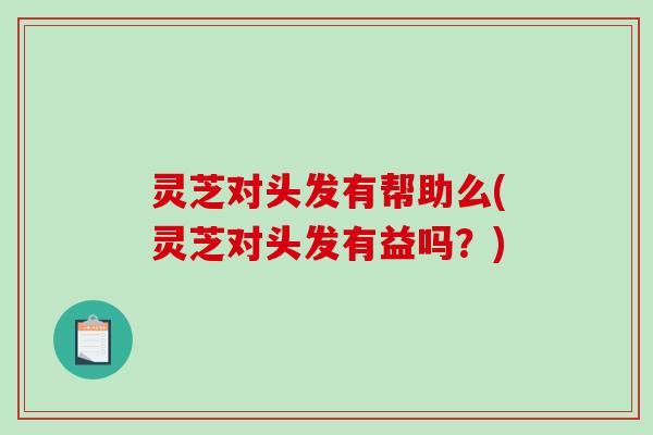 灵芝对头发有帮助么(灵芝对头发有益吗？)