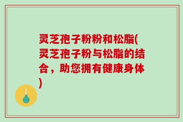 灵芝孢子粉粉和松脂(灵芝孢子粉与松脂的结合，助您拥有健康身体)
