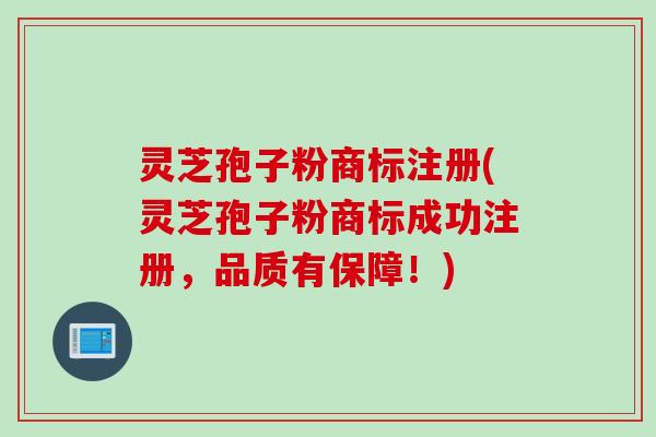 灵芝孢子粉商标注册(灵芝孢子粉商标成功注册，品质有保障！)
