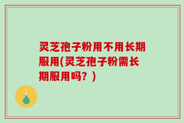 灵芝孢子粉用不用长期服用(灵芝孢子粉需长期服用吗？)