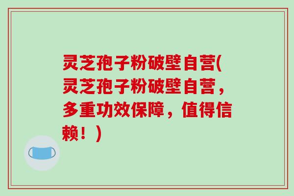 灵芝孢子粉破壁自营(灵芝孢子粉破壁自营，多重功效保障，值得信赖！)