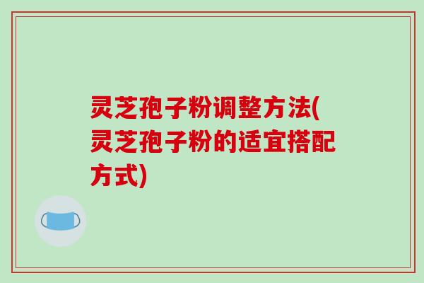 灵芝孢子粉调整方法(灵芝孢子粉的适宜搭配方式)
