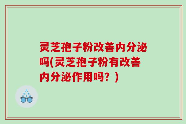 灵芝孢子粉改善内分泌吗(灵芝孢子粉有改善内分泌作用吗？)