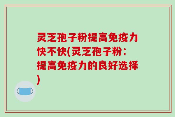 灵芝孢子粉提高免疫力快不快(灵芝孢子粉：提高免疫力的良好选择)