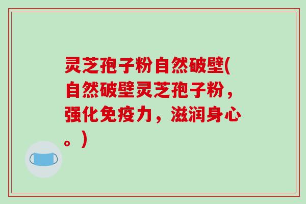 灵芝孢子粉自然破壁(自然破壁灵芝孢子粉，强化免疫力，滋润身心。)