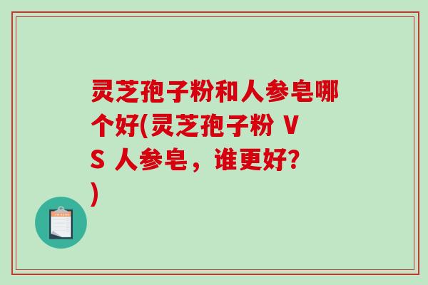 灵芝孢子粉和人参皂哪个好(灵芝孢子粉 VS 人参皂，谁更好？)