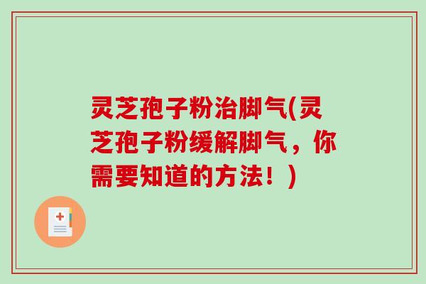 灵芝孢子粉治脚气(灵芝孢子粉缓解脚气，你需要知道的方法！)