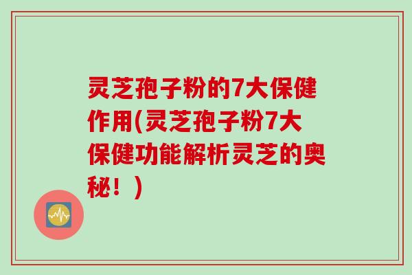 灵芝孢子粉的7大保健作用(灵芝孢子粉7大保健功能解析灵芝的奥秘！)