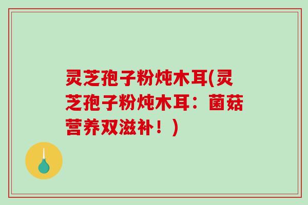 灵芝孢子粉炖木耳(灵芝孢子粉炖木耳：菌菇营养双滋补！)