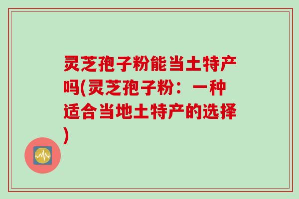 灵芝孢子粉能当土特产吗(灵芝孢子粉：一种适合当地土特产的选择)