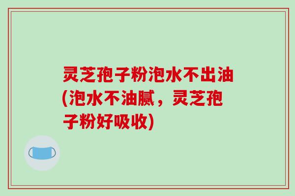 灵芝孢子粉泡水不出油(泡水不油腻，灵芝孢子粉好吸收)