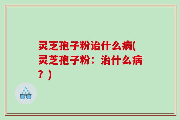 灵芝孢子粉诒什么病(灵芝孢子粉：治什么病？)