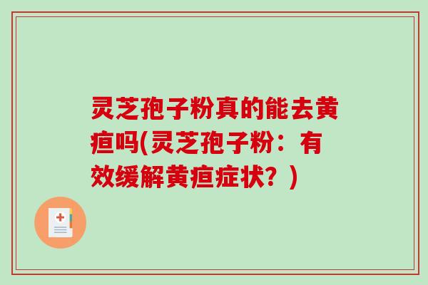 灵芝孢子粉真的能去黄疸吗(灵芝孢子粉:有效缓解黄疸症状?) 灵芝孢子粉真的能去黄疸吗(灵芝孢子粉:有效缓解黄疸症状?)