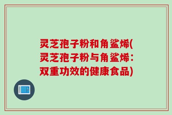 灵芝孢子粉和角鲨烯(灵芝孢子粉与角鲨烯：双重功效的健康食品)