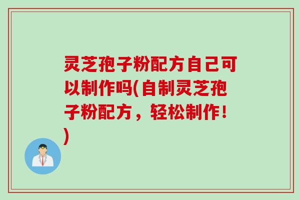 灵芝孢子粉配方自己可以制作吗(自制灵芝孢子粉配方，轻松制作！)