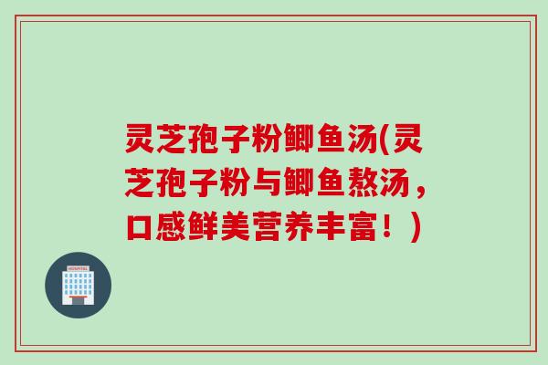 灵芝孢子粉鲫鱼汤(灵芝孢子粉与鲫鱼熬汤，口感鲜美营养丰富！)