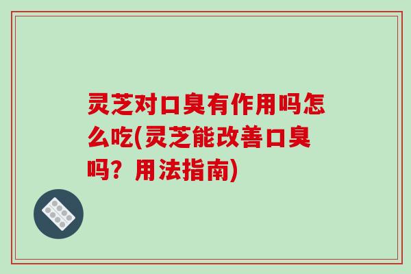 灵芝对口臭有作用吗怎么吃(灵芝能改善口臭吗？用法指南)