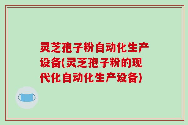 灵芝孢子粉自动化生产设备(灵芝孢子粉的现代化自动化生产设备)