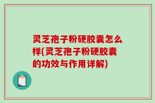 灵芝孢子粉硬胶囊怎么样(灵芝孢子粉硬胶囊的功效与作用详解)