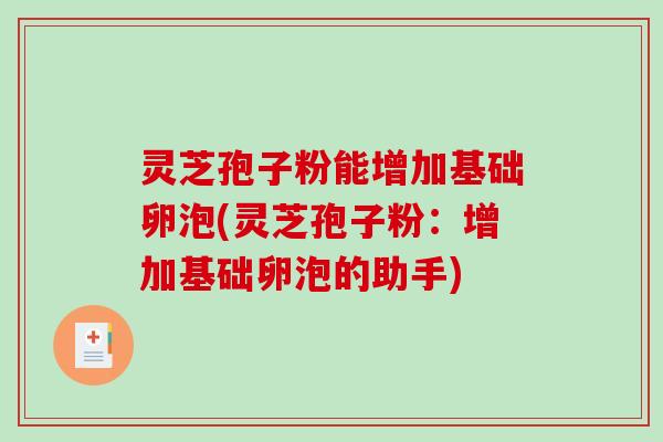 灵芝孢子粉能增加基础卵泡(灵芝孢子粉：增加基础卵泡的助手)
