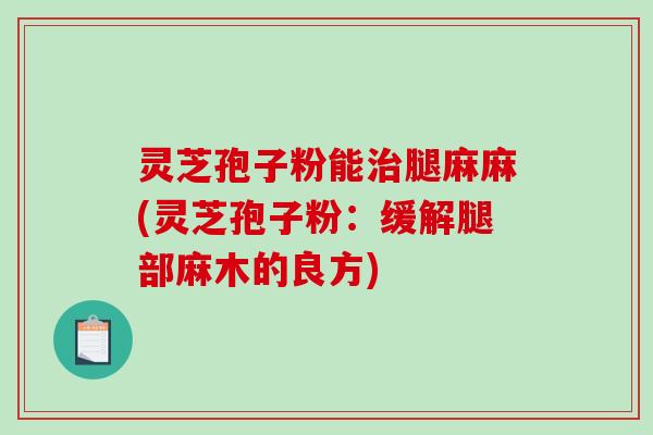 灵芝孢子粉能治腿麻麻(灵芝孢子粉：缓解腿部麻木的良方)