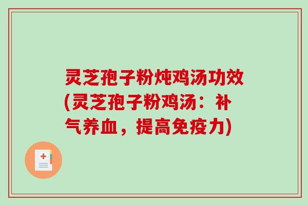 灵芝孢子粉炖鸡汤功效(灵芝孢子粉鸡汤：补气养血，提高免疫力)