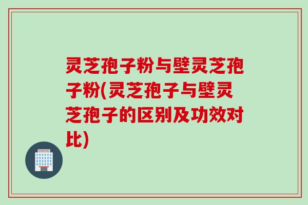 灵芝孢子粉与壁灵芝孢子粉(灵芝孢子与壁灵芝孢子的区别及功效对比)