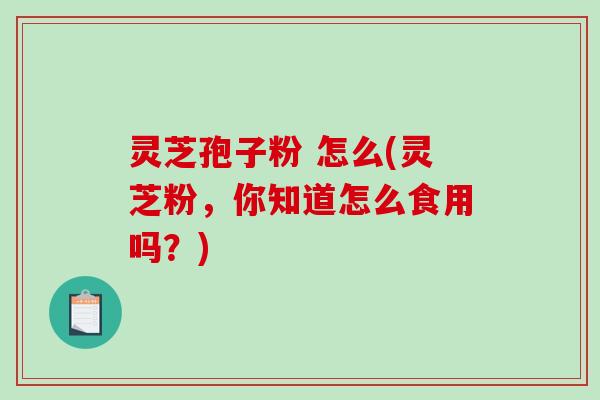 灵芝孢子粉 怎么(灵芝粉，你知道怎么食用吗？)