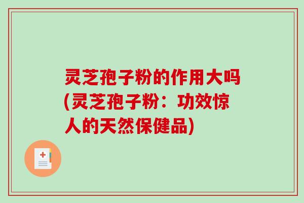 灵芝孢子粉的作用大吗(灵芝孢子粉：功效惊人的天然保健品)
