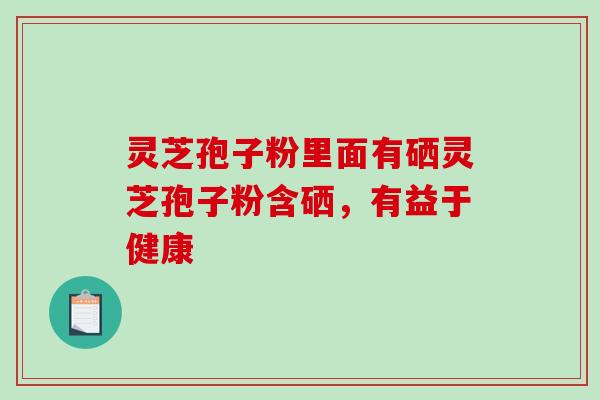 灵芝孢子粉里面有硒灵芝孢子粉含硒，有益于健康