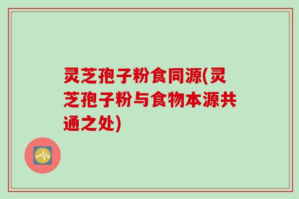 灵芝孢子粉食同源(灵芝孢子粉与食物本源共通之处)