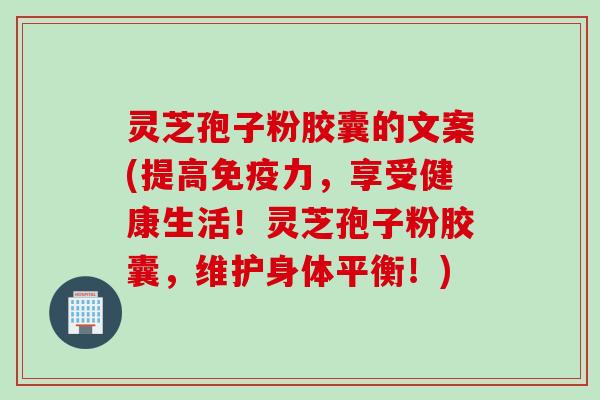 灵芝孢子粉胶囊的文案(提高免疫力，享受健康生活！灵芝孢子粉胶囊，维护身体平衡！)