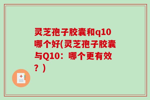 灵芝孢子胶囊和q10哪个好(灵芝孢子胶囊与Q10：哪个更有效？)