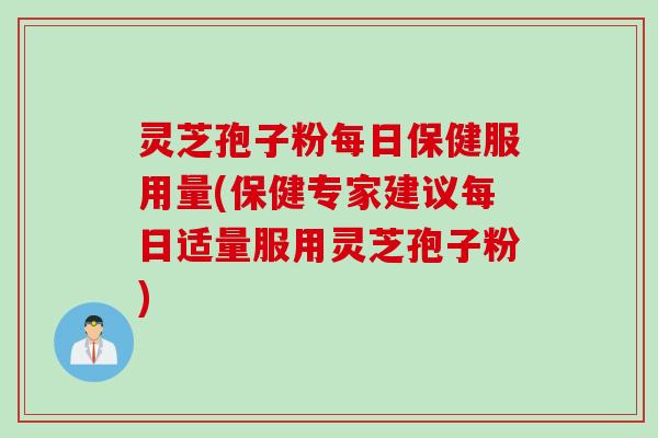 灵芝孢子粉每日保健服用量(保健专家建议每日适量服用灵芝孢子粉)