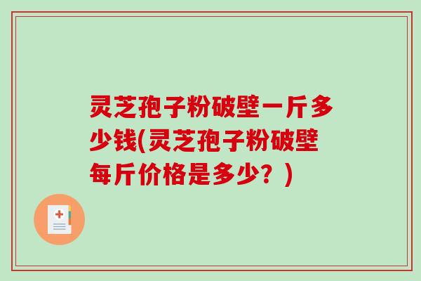 灵芝孢子粉破壁一斤多少钱(灵芝孢子粉破壁每斤价格是多少？)