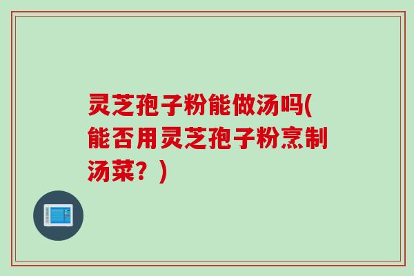 灵芝孢子粉能做汤吗(能否用灵芝孢子粉烹制汤菜？)
