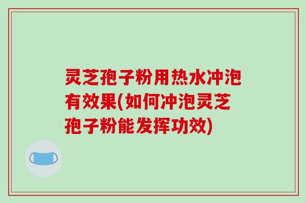 灵芝孢子粉用热水冲泡有效果(如何冲泡灵芝孢子粉能发挥功效)