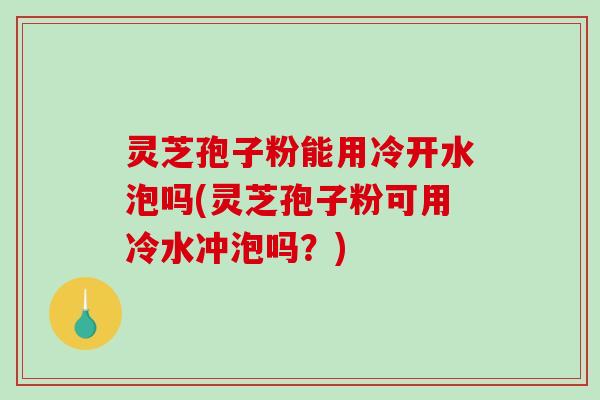 灵芝孢子粉能用冷开水泡吗(灵芝孢子粉可用冷水冲泡吗？)