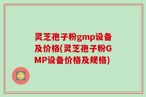灵芝孢子粉gmp设备及价格(灵芝孢子粉GMP设备价格及规格)