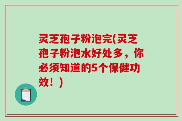灵芝孢子粉泡完(灵芝孢子粉泡水好处多，你必须知道的5个保健功效！)