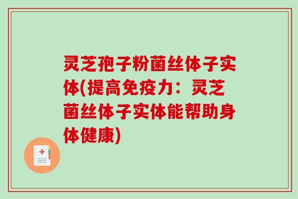 灵芝孢子粉菌丝体子实体(提高免疫力：灵芝菌丝体子实体能帮助身体健康)