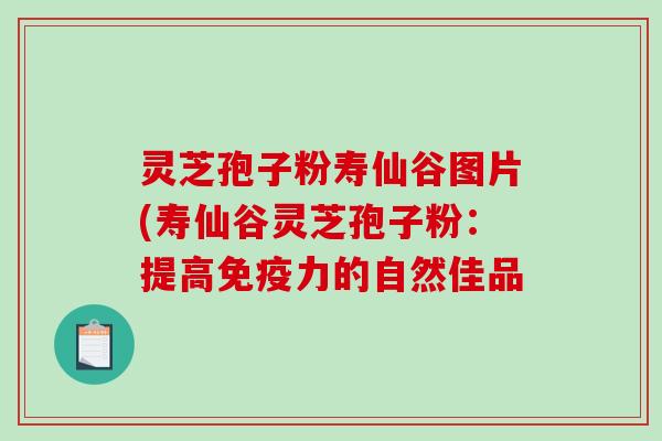 灵芝孢子粉寿仙谷图片(寿仙谷灵芝孢子粉：提高免疫力的自然佳品