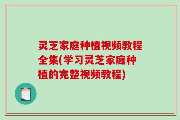 灵芝家庭种植视频教程全集(学习灵芝家庭种植的完整视频教程)