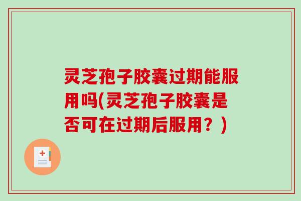灵芝孢子胶囊过期能服用吗(灵芝孢子胶囊是否可在过期后服用？)
