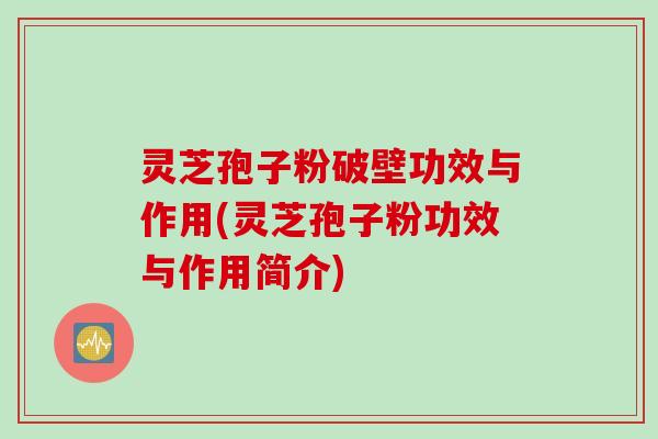 灵芝孢子粉破壁功效与作用(灵芝孢子粉功效与作用简介)
