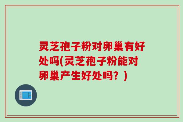 灵芝孢子粉对卵巢有好处吗(灵芝孢子粉能对卵巢产生好处吗?) 灵芝孢子粉对卵巢有好处吗(灵芝孢子粉能对卵巢产生好处吗?)