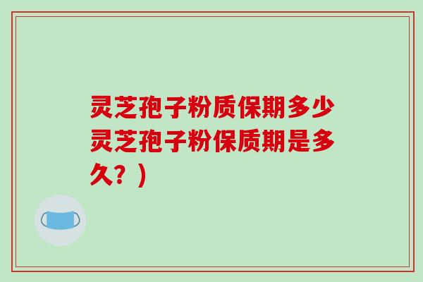 灵芝孢子粉质保期多少灵芝孢子粉保质期是多久？)