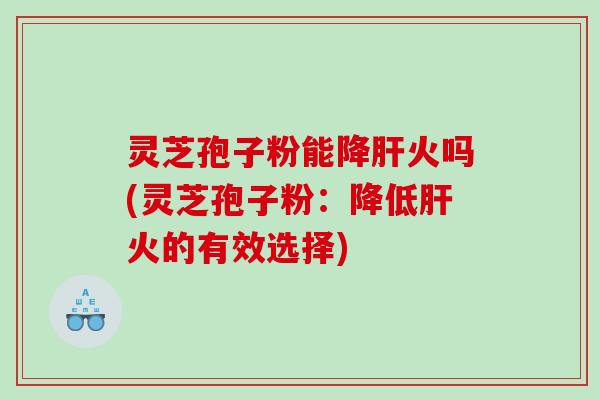 灵芝孢子粉能降肝火吗(灵芝孢子粉：降低肝火的有效选择)